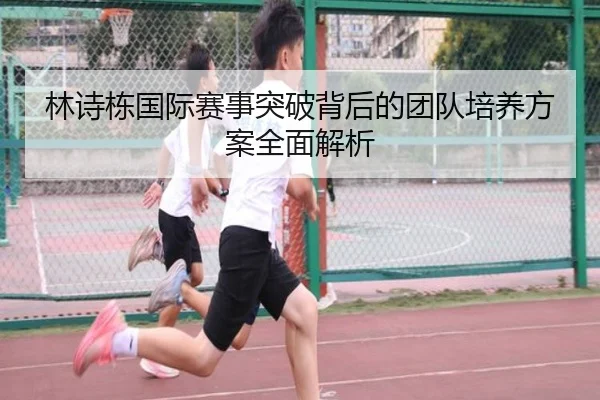林诗栋国际赛事突破背后的团队培养方案全面解析